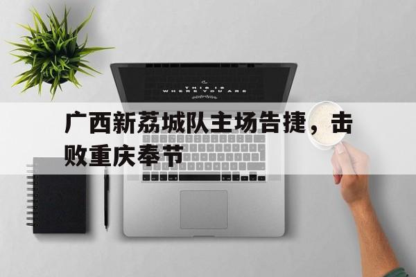 开云体育入口-广西新荔城队主场告捷，击败重庆奉节